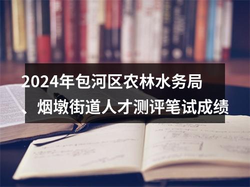 2024年包河区农林水务局、烟墩街道人才测评笔试成绩 图片