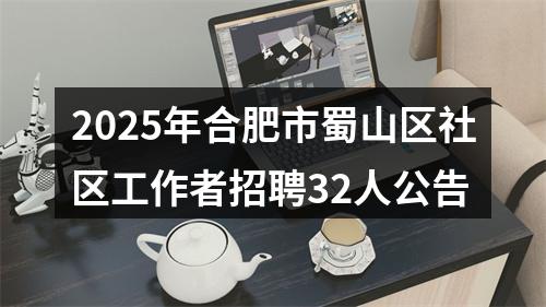 2025年合肥市蜀山区社区工作者招聘32人公告 图片