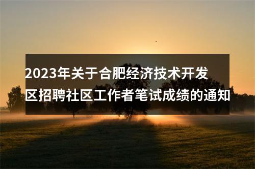 2023年关于合肥经济技术开发区招聘社区工作者笔试成绩的通知 图片