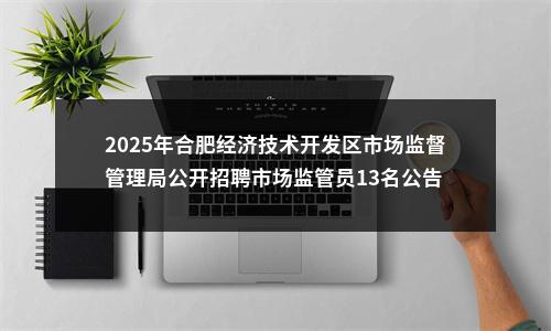 2025年合肥经济技术开发区市场监督管理局公开招聘市场监管员13名公告 图片