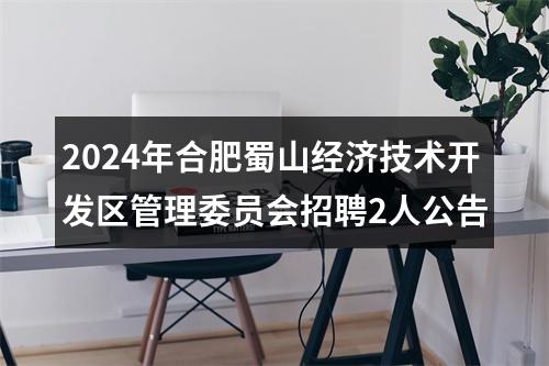 2024年合肥蜀山经济技术开发区管理委员会招聘2人公告 图片