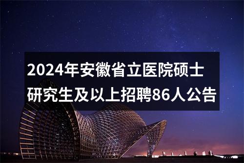 2024年安徽省立医院硕士研究生及以上招聘86人公告 图片