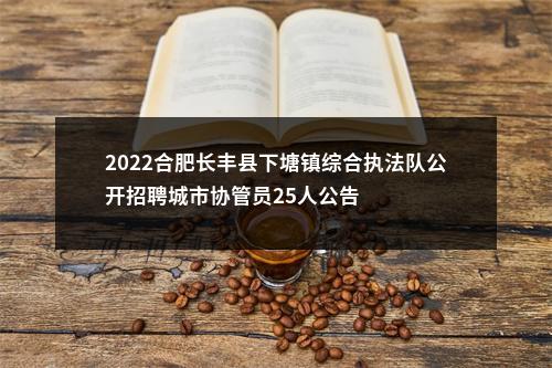 2022合肥长丰县下塘镇综合执法队公开招聘城市协管员25人公告 图片